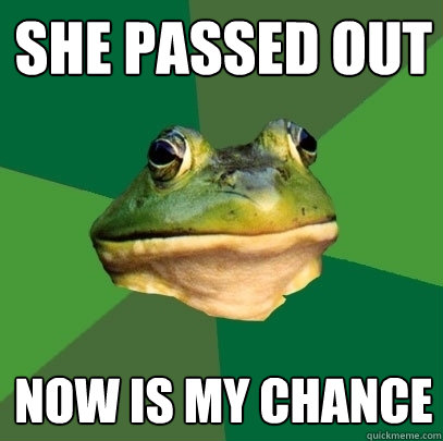 She passed out now is my chance  Foul Bachelor Frog