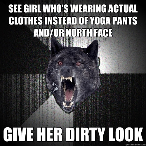 See girl who's wearing actual clothes instead of yoga pants and/or north face Give her dirty look  Insanity Wolf