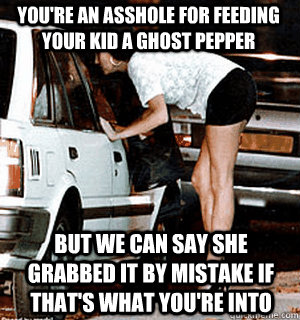 You're an asshole for feeding your kid a ghost pepper But we can say she grabbed it by mistake if that's what you're into  Karma Whore