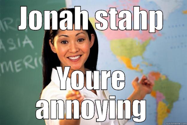 JONAH STAHP YOURE ANNOYING Unhelpful High School Teacher