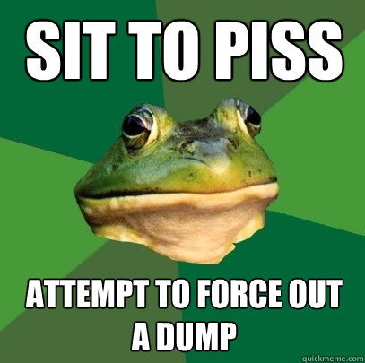 Sit to piss Attempt to force out   a dump  Foul Bachelor Frog