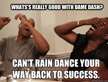 Whats's Really Good with Dame Dash? Can't Rain dance your way back to success.  Jay-Z and Kanye West laughing