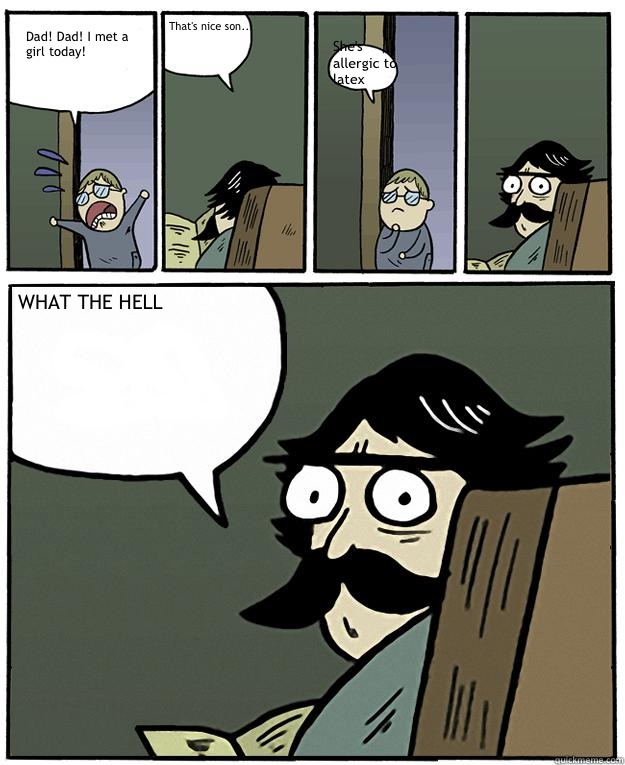 Dad! Dad! I met a girl today! That's nice son... She's allergic to latex WHAT THE HELL  