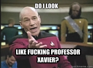 Do I Look Like fucking professor xavier?  Annoyed Picard