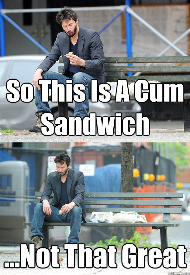 So This Is A Cum Sandwich ...Not That Great - So This Is A Cum Sandwich ...Not That Great  Sad Keanu