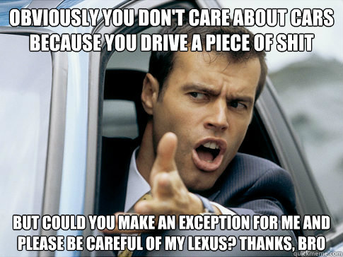 Obviously you don't care about cars because you drive a piece of shit But could you make an exception for me and please be careful of my lexus? Thanks, bro  Asshole driver