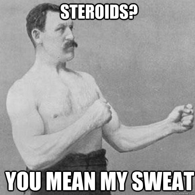  steroids?  you mean my sweat -  steroids?  you mean my sweat  overly manly man