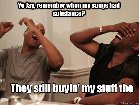 Yo Jay, remember when my songs had substance? They still buyin' my stuff tho  Jay-Z and Kanye West laughing