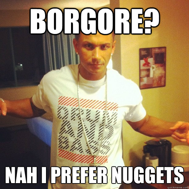 Borgore? Nah I prefer nuggets  