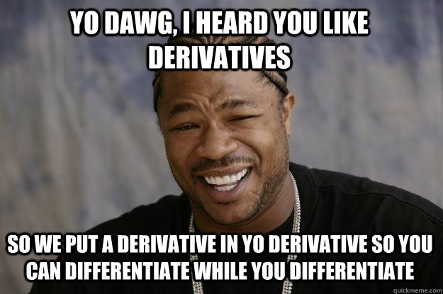 Yo Dawg, I heard you like derivatives so we put a derivative in yo derivative so you can differentiate while you differentiate  Xzibit meme