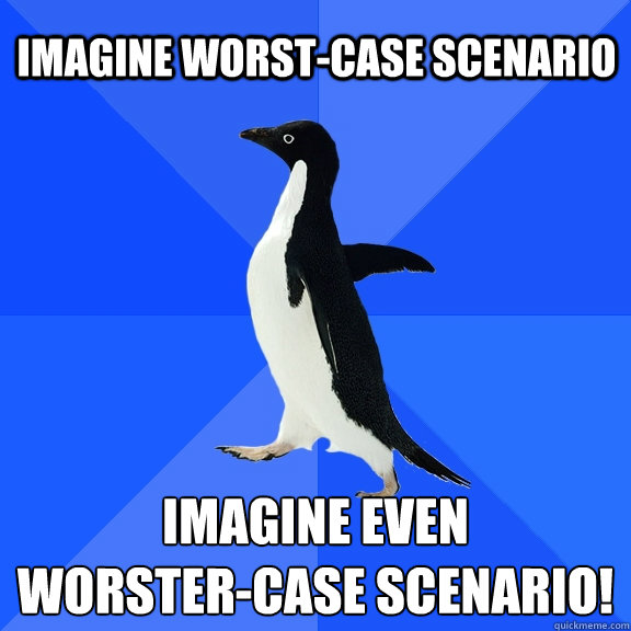 Imagine worst-case scenario Imagine even 
worster-case scenario!  Socially Awkward Penguin