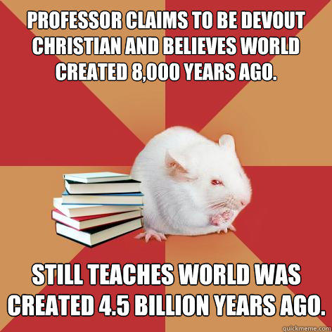 Professor claims to be devout Christian and believes world created 8,000 years ago. Still teaches world was created 4.5 billion years ago.  Science Major Mouse