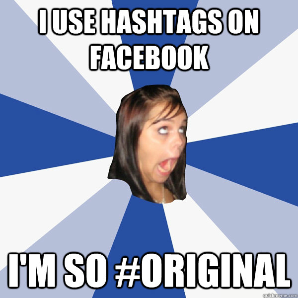 I use hashtags on facebook I'm so #Original  Annoying Facebook Girl