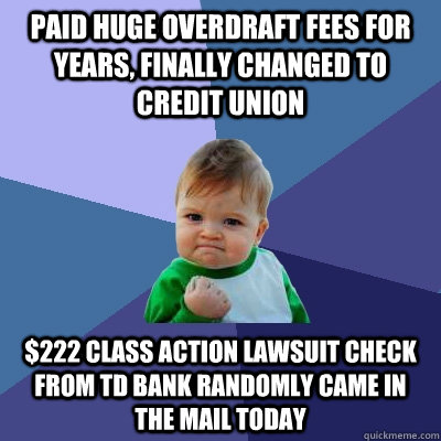 paid huge overdraft fees for years, finally changed to credit union $222 class action lawsuit check from TD Bank randomly came in the mail today - paid huge overdraft fees for years, finally changed to credit union $222 class action lawsuit check from TD Bank randomly came in the mail today  Success Kid