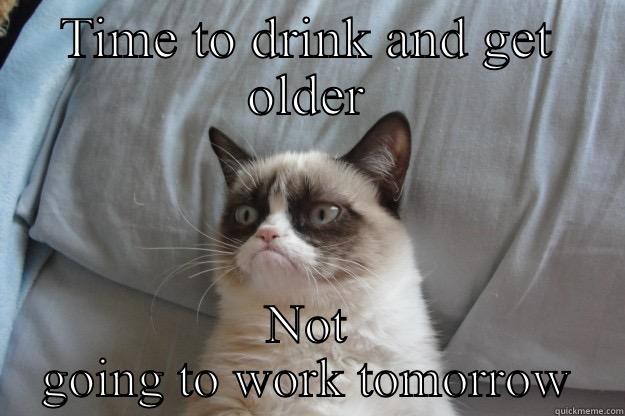 TIME TO DRINK AND GET OLDER NOT GOING TO WORK TOMORROW Grumpy Cat