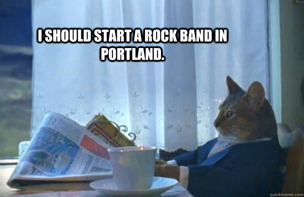 I should start a rock band in Portland.  Sophisticated Cat