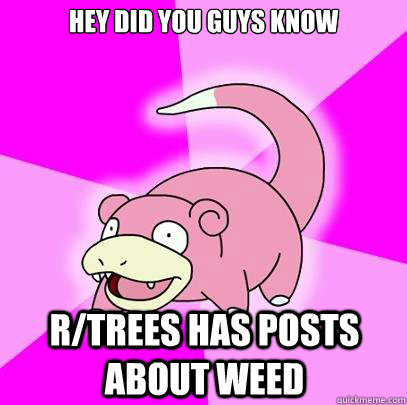 Hey did you guys know r/trees has posts about weed  Slowpoke