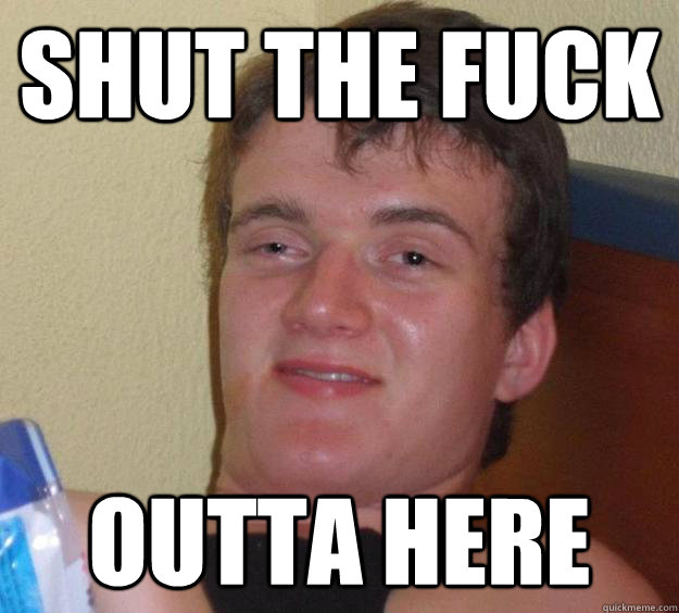 Shut the fuck Outta here  10 Guy