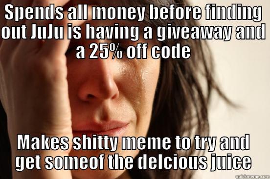 SPENDS ALL MONEY BEFORE FINDING OUT JUJU IS HAVING A GIVEAWAY AND A 25% OFF CODE MAKES SHITTY MEME TO TRY AND GET SOMEOF THE DELCIOUS JUICE First World Problems