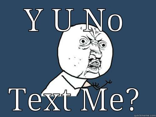 Y U NO TEXT ME? Y U No