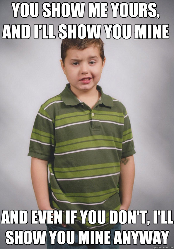 YOU SHOW ME YOURS,
AND I'LL SHOW YOU MINE AND EVEN IF YOU DON'T, I'LL SHOW YOU MINE ANYWAY  Suave Six-Year-Old