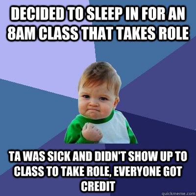 Decided to sleep in for an 8AM class that takes role TA was sick and didn't show up to class to take role, everyone got credit  Success Kid