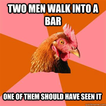 Two men walk into a bar One of them should have seen it  Anti-Joke Chicken