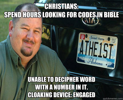 CHRISTians:
spend hours looking for codes in Bible unable to decipher word 
with a number in it.
cloaking device: engaged - CHRISTians:
spend hours looking for codes in Bible unable to decipher word 
with a number in it.
cloaking device: engaged  American Atheist