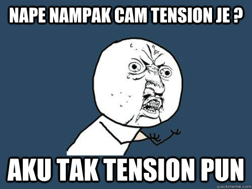 nape nampak cam tension je ? aku tak tension pun   Y U No