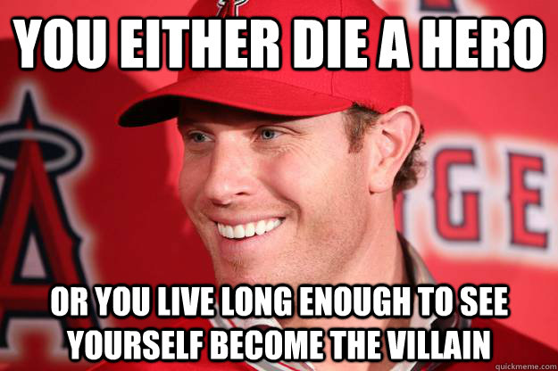 You either die a hero or you live long enough to see yourself become the villain - You either die a hero or you live long enough to see yourself become the villain  Josh Hamilton