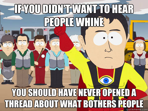 If you didn't want to hear people whine You should have never opened a thread about what bothers people  Captain Hindsight