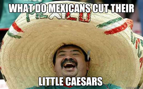 What do mexicans cut their pizza with..? Little Caesars   Laughing Mexican