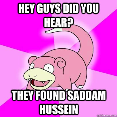 Hey Guys did you hear? They found saddam hussein  Slowpoke