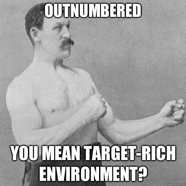 outnumbered You mean target-rich environment?  overly manly man