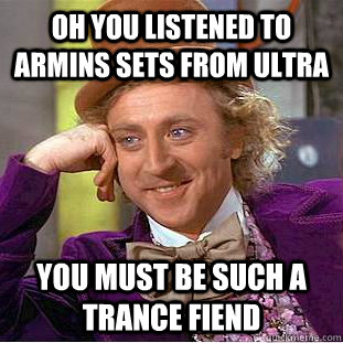 Oh you listened to Armins sets from ultra you must be such a trance fiend  Condescending Wonka