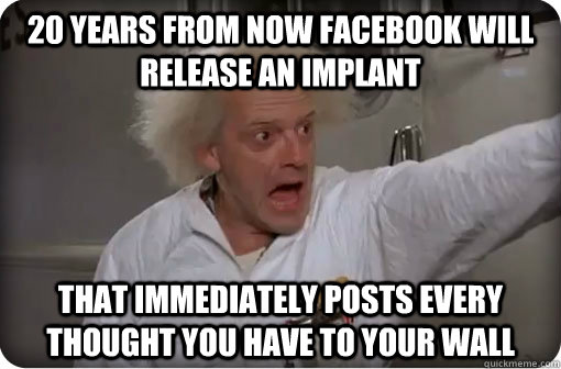 20 years from now Facebook will release an implant that immediately posts every thought you have to your wall - 20 years from now Facebook will release an implant that immediately posts every thought you have to your wall  Misc