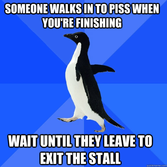 Someone walks in to piss when you're finishing Wait until they leave to exit the stall  Socially Awkward Penguin