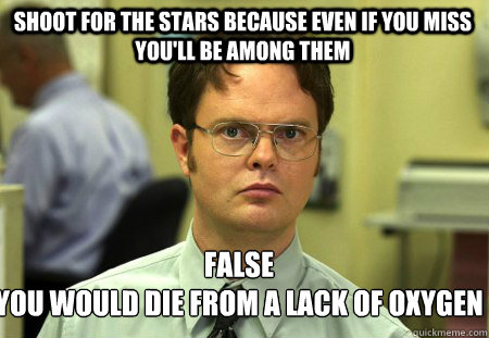 Shoot for the stars because even if you miss you'll be among them false
You would die from a lack of oxygen   Schrute