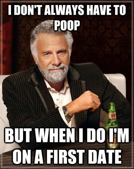 I don't always have to poop  but when I do I'm on a first date - I don't always have to poop  but when I do I'm on a first date  The Most Interesting Man In The World