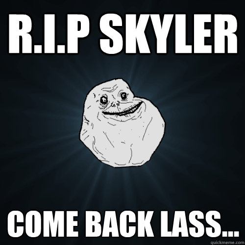 r.i.p skyler come back lass...  Forever Alone