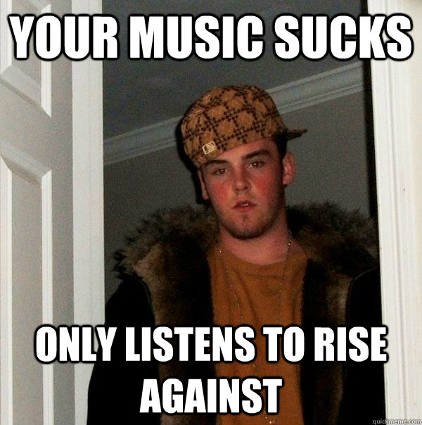 your music sucks only listens to rise against  Scumbag Steve