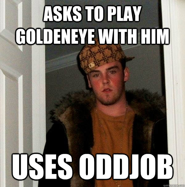 asks to play goldeneye with him uses oddjob   Scumbag Steve