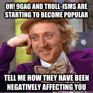 Oh! 9gag and troll-isms are starting to become popular Tell me how they have been negatively affecting you  Condescending Wonka