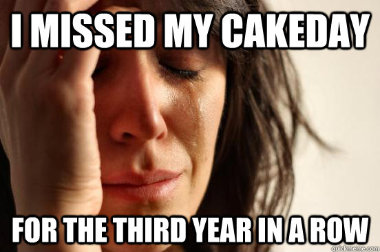 I missed my cakeday for the third year in a row  First World Problems