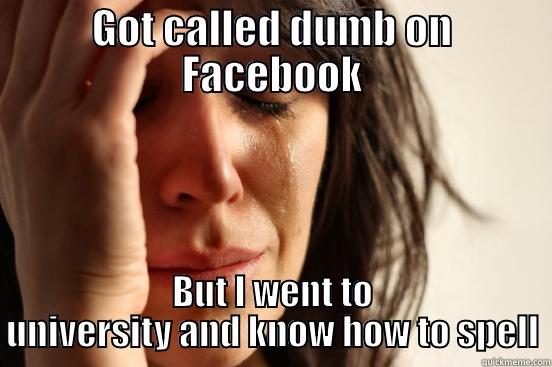 GOT CALLED DUMB ON FACEBOOK BUT I WENT TO UNIVERSITY AND KNOW HOW TO SPELL First World Problems
