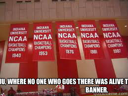 IU, where no one who goes there was alive the last time they had a banner.  IU Sucks