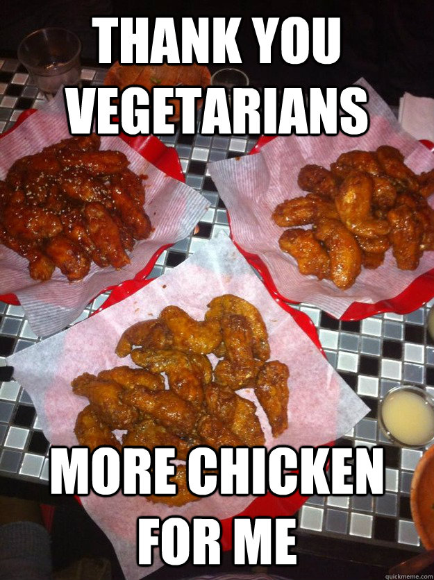 THANK YOU VEGETARIANS MORE CHICKEN FOR ME  