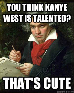 You think Kanye West is talented? That's Cute  Condescending Beethoven