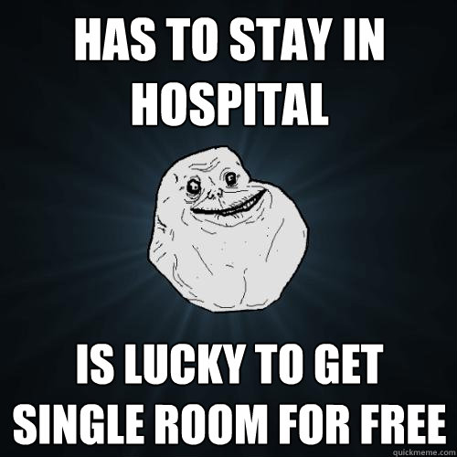 Has to stay in hospital Is lucky to get single room for free  Forever Alone