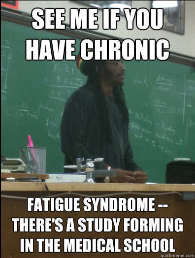 see me if you have chronic fatigue syndrome -- there's a study forming in the medical school - see me if you have chronic fatigue syndrome -- there's a study forming in the medical school  Rasta Science Teacher